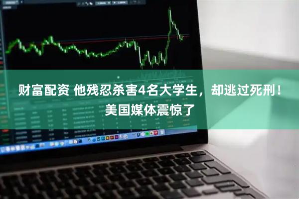 财富配资 他残忍杀害4名大学生，却逃过死刑！美国媒体震惊了
