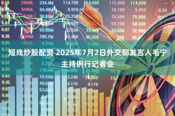 短线炒股配资 2025年7月2日外交部发言人毛宁主持例行记者会