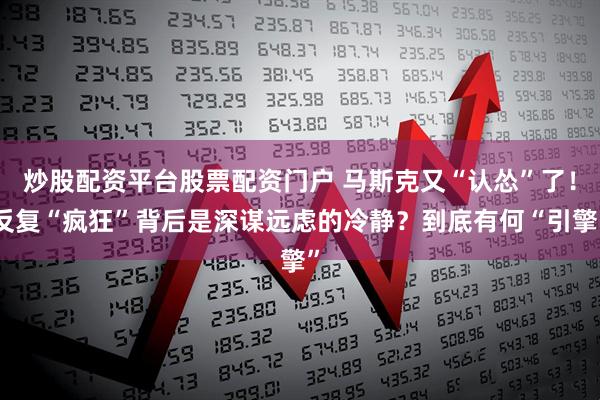 炒股配资平台股票配资门户 马斯克又“认怂”了!反复“疯狂”背后是深谋远虑的冷静?到底有何“引擎”