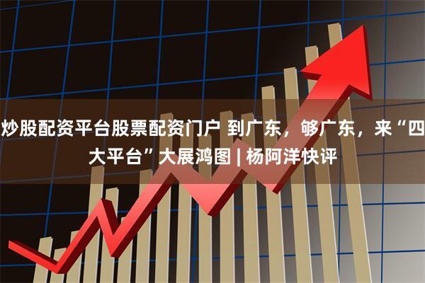 炒股配资平台股票配资门户 到广东，够广东，来“四大平台”大展鸿图 | 杨阿洋快评