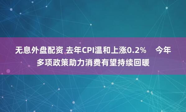 无息外盘配资 去年CPI温和上涨0.2%    今年多项政策助力消费有望持续回暖