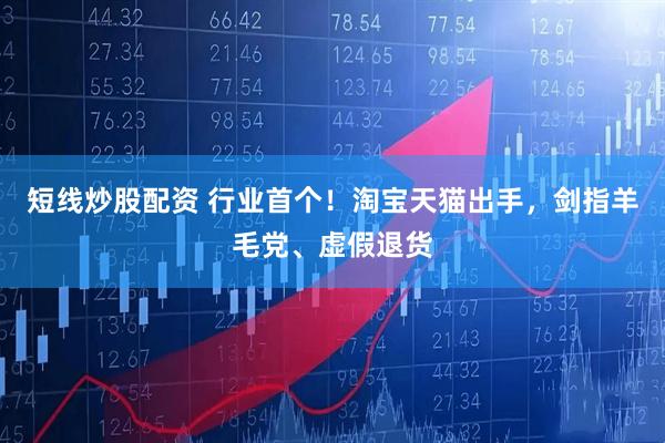 短线炒股配资 行业首个！淘宝天猫出手，剑指羊毛党、虚假退货