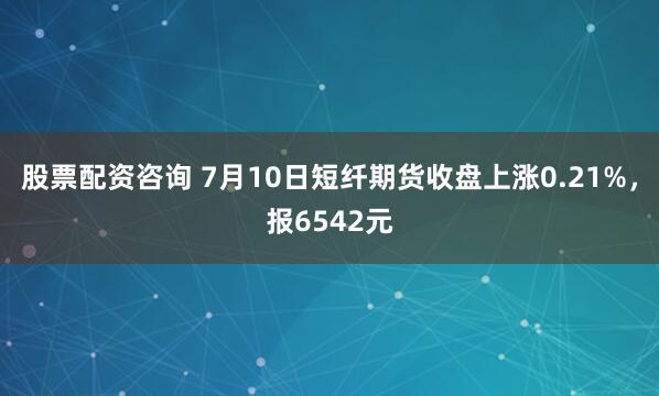 股票配资咨询 7月10日短纤期货收盘上涨0.21%，报6542元