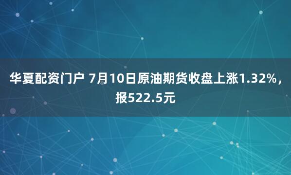 华夏配资门户 7月10日原油期货收盘上涨1.32%，报522.5元