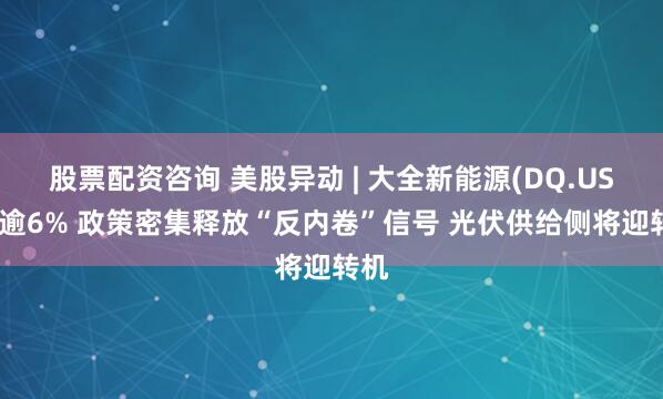 股票配资咨询 美股异动 | 大全新能源(DQ.US)涨逾6% 政策密集释放“反内卷”信号 光伏供给侧将迎转机