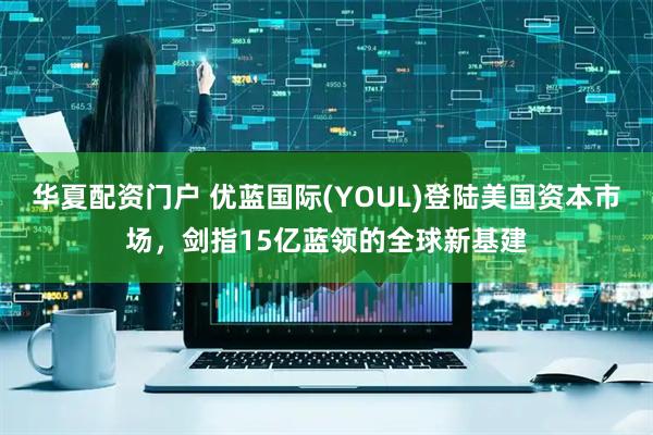 华夏配资门户 优蓝国际(YOUL)登陆美国资本市场，剑指15亿蓝领的全球新基建