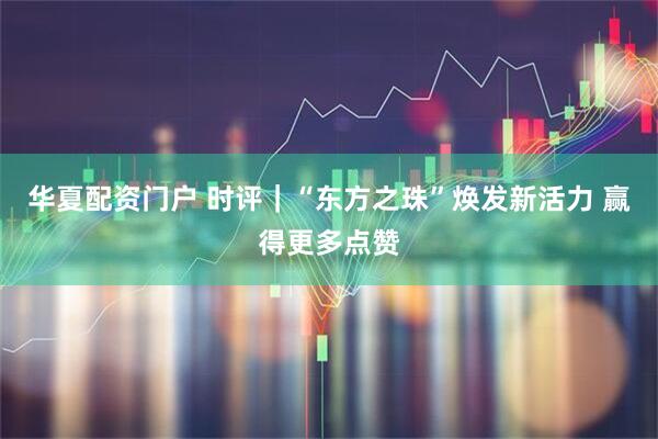华夏配资门户 时评｜“东方之珠”焕发新活力 赢得更多点赞