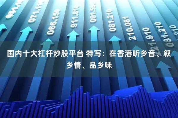 国内十大杠杆炒股平台 特写：在香港听乡音、叙乡情、品乡味