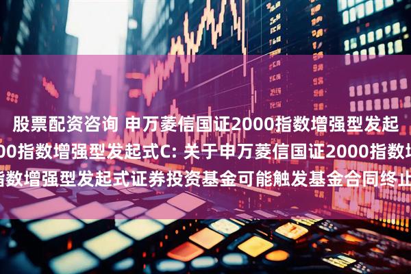 股票配资咨询 申万菱信国证2000指数增强型发起式A,申万菱信国证2000指数增强型发起式C: 关于申万菱信国证2000指数增强型发起式证券投资基金可能触发基金合同终止情形的第三次提示性公告