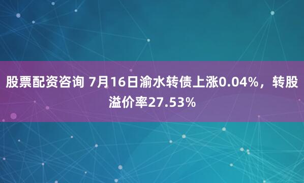 股票配资咨询 7月16日渝水转债上涨0.04%，转股溢价率27.53%