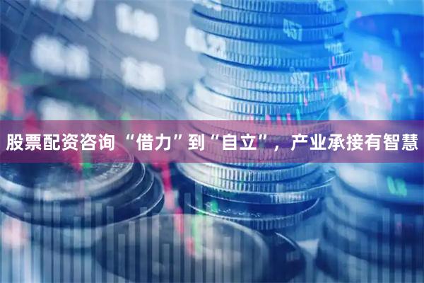 股票配资咨询 “借力”到“自立”，产业承接有智慧