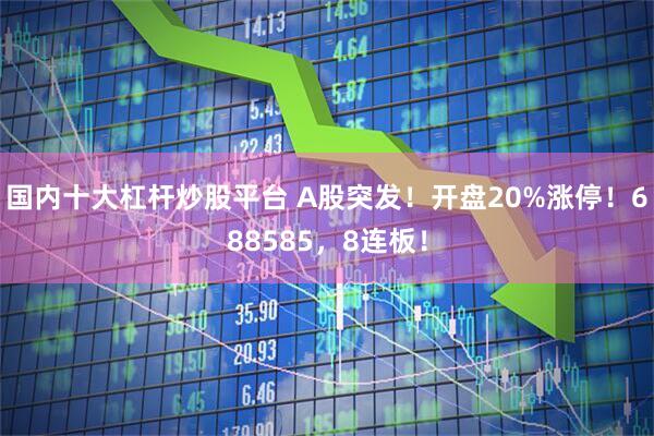国内十大杠杆炒股平台 A股突发！开盘20%涨停！688585，8连板！