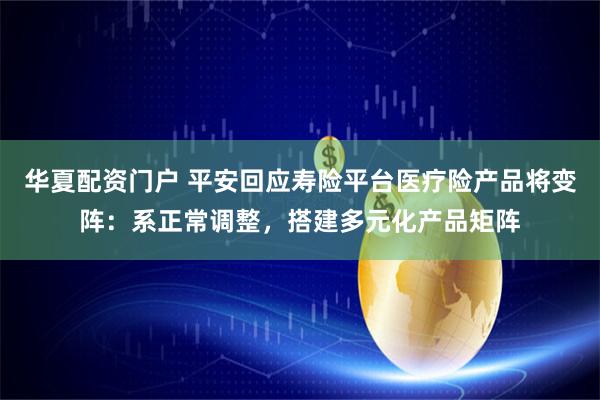 华夏配资门户 平安回应寿险平台医疗险产品将变阵：系正常调整，搭建多元化产品矩阵