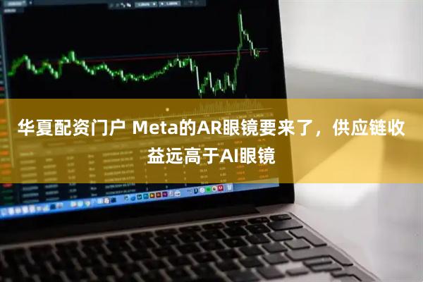 华夏配资门户 Meta的AR眼镜要来了，供应链收益远高于AI眼镜