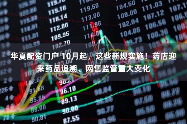 华夏配资门户 10月起，这些新规实施！药店迎来药品追溯、网售监管重大变化