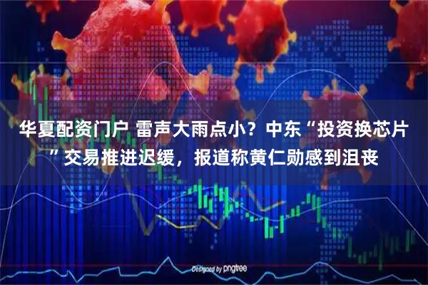 华夏配资门户 雷声大雨点小？中东“投资换芯片”交易推进迟缓，报道称黄仁勋感到沮丧