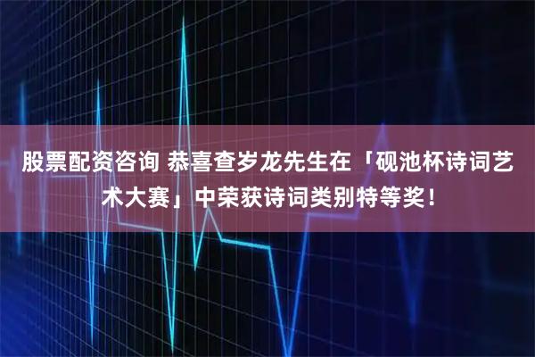 股票配资咨询 恭喜查岁龙先生在「砚池杯诗词艺术大赛」中荣获诗词类别特等奖！