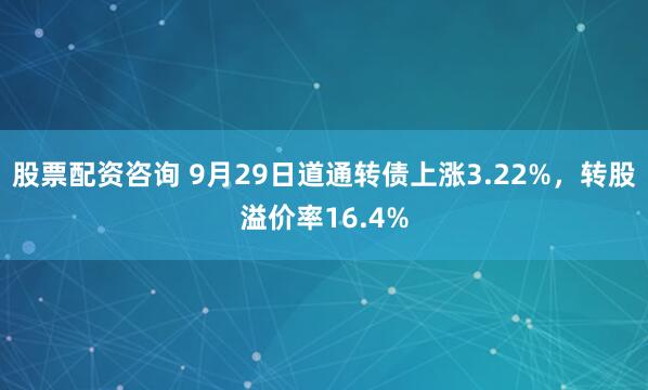 股票配资咨询 9月29日道通转债上涨3.22%，转股溢价率16.4%