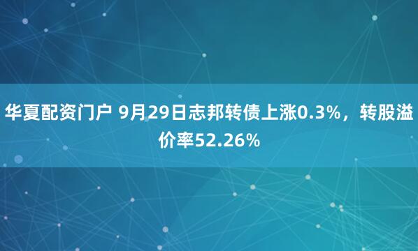 华夏配资门户 9月29日志邦转债上涨0.3%，转股溢价率52.26%