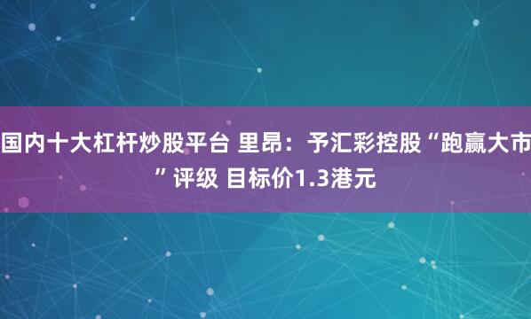 国内十大杠杆炒股平台 里昂：予汇彩控股“跑赢大市”评级 目标价1.3港元