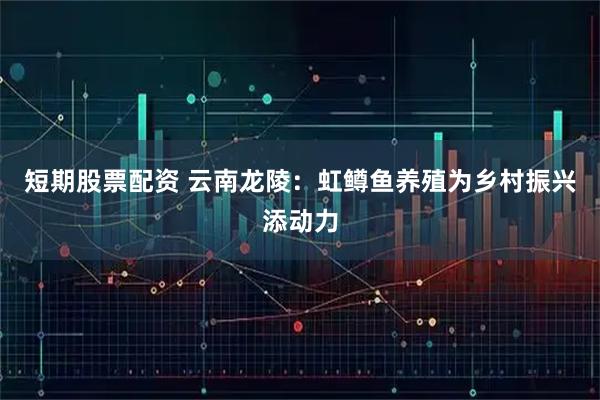 短期股票配资 云南龙陵：虹鳟鱼养殖为乡村振兴添动力