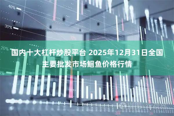 国内十大杠杆炒股平台 2025年12月31日全国主要批发市场鮰鱼价格行情