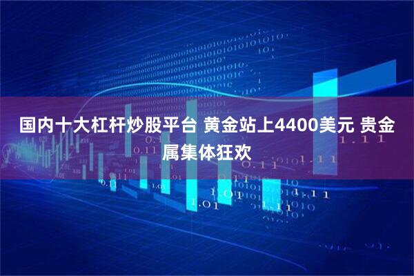 国内十大杠杆炒股平台 黄金站上4400美元 贵金属集体狂欢